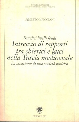 Benefici livelli feudi. Intreccio di rapporti tra chierici e laici nella Tuscia medioevale. La creazione di una società politica